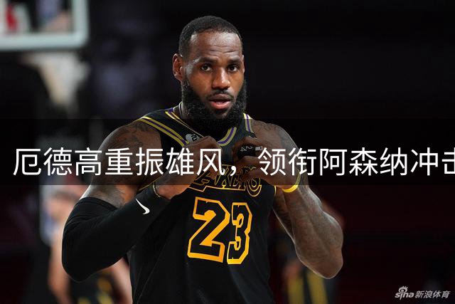 厄德高重振雄风，领衔阿森纳冲击英超王座