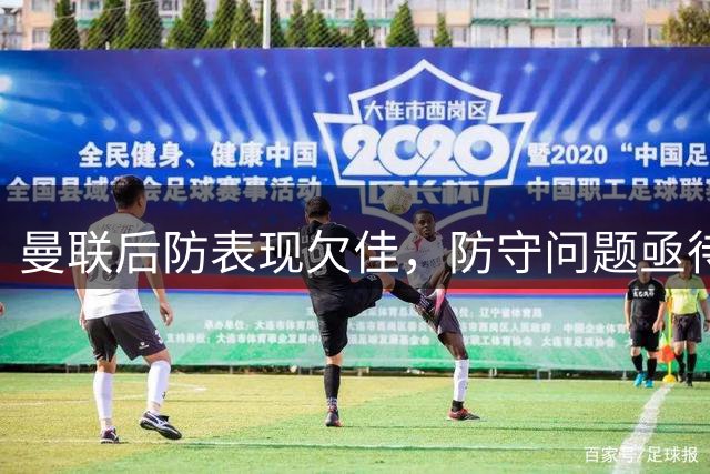 曼联后防表现欠佳，防守问题亟待解决