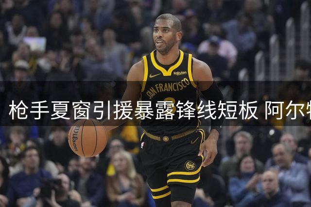枪手夏窗引援暴露锋线短板 阿尔特塔面临进攻难题